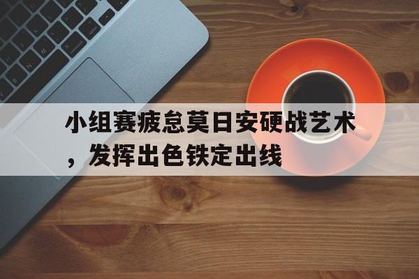 博彩网址导航-国足主帅表态小组赛全力以赴