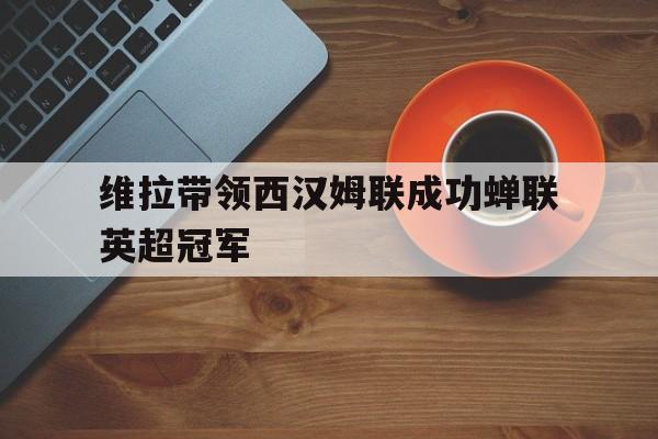 一站式专业博彩平台推荐-维拉带领西汉姆联成功蝉联英超冠军了吗